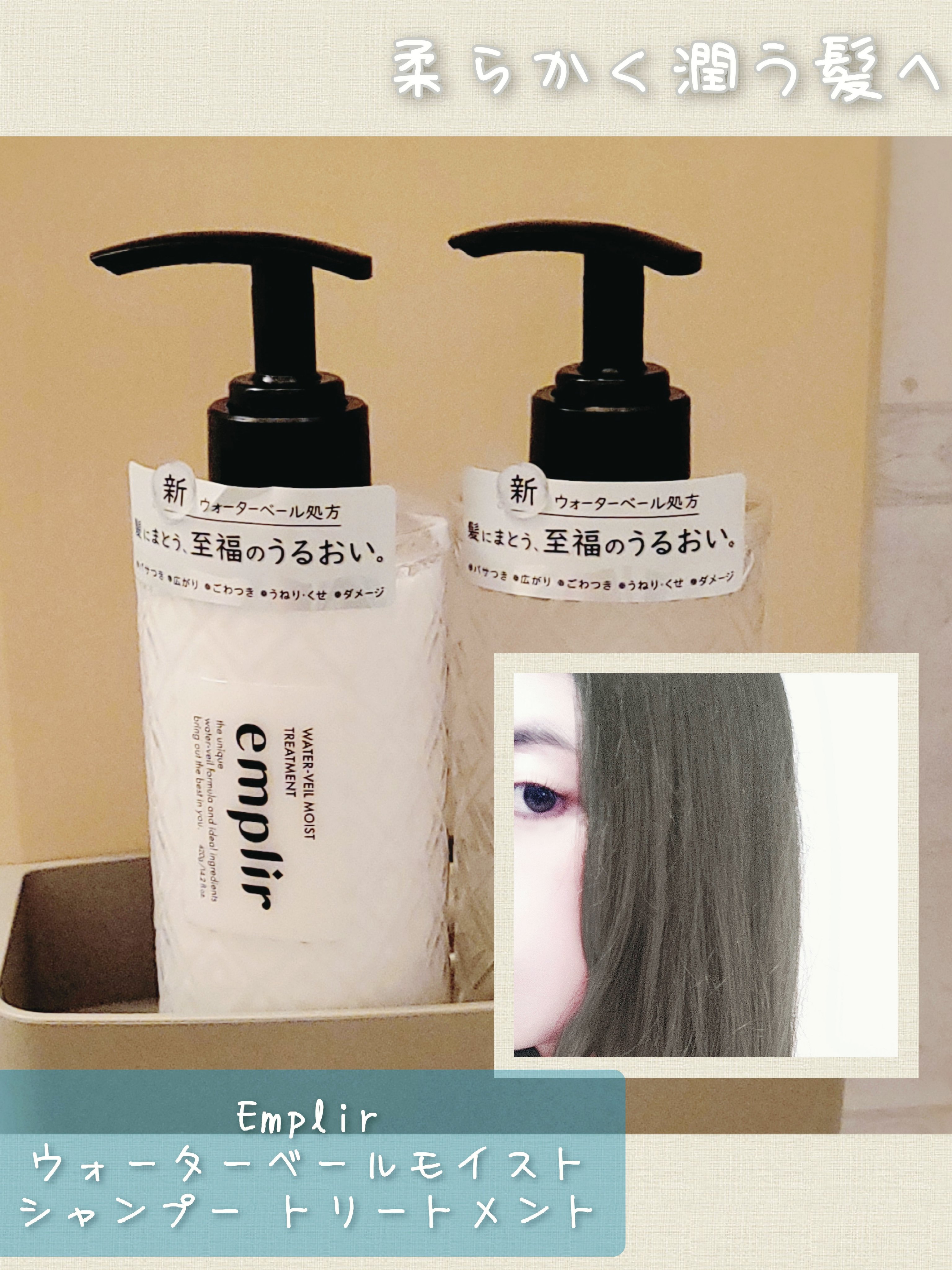 潤いを閉じ込めたような髪へ

emplir
ウォーターベール　モイストシャンプー／トリートメント

年末年始で実家にいる間に使うシャンプーとトリートメントを購入しました。
優しくも、うねりと乾燥に良いということでemplirを選択。

洗っ