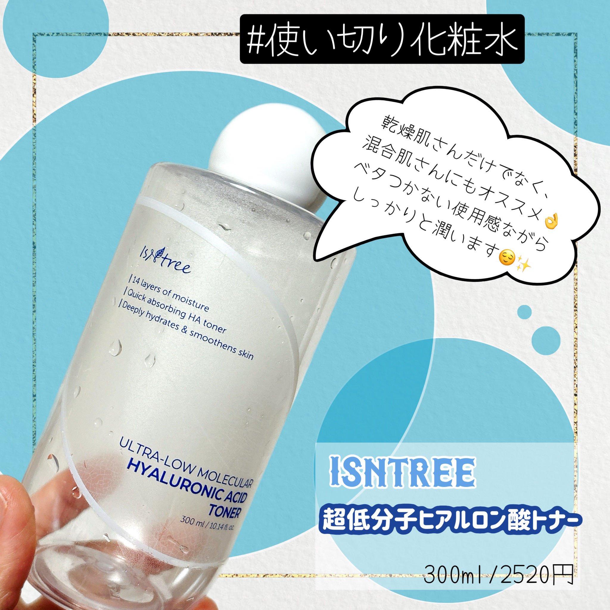 混合肌さんが使いやすい処方のトナー◎

使い切りログ✍️
✼••┈┈••✼••┈┈••✼••┈┈••✼••┈┈••✼


Isntree
超低分子ヒアルロン酸トナー
　          300ml/2520円


✼••┈┈••✼••┈┈