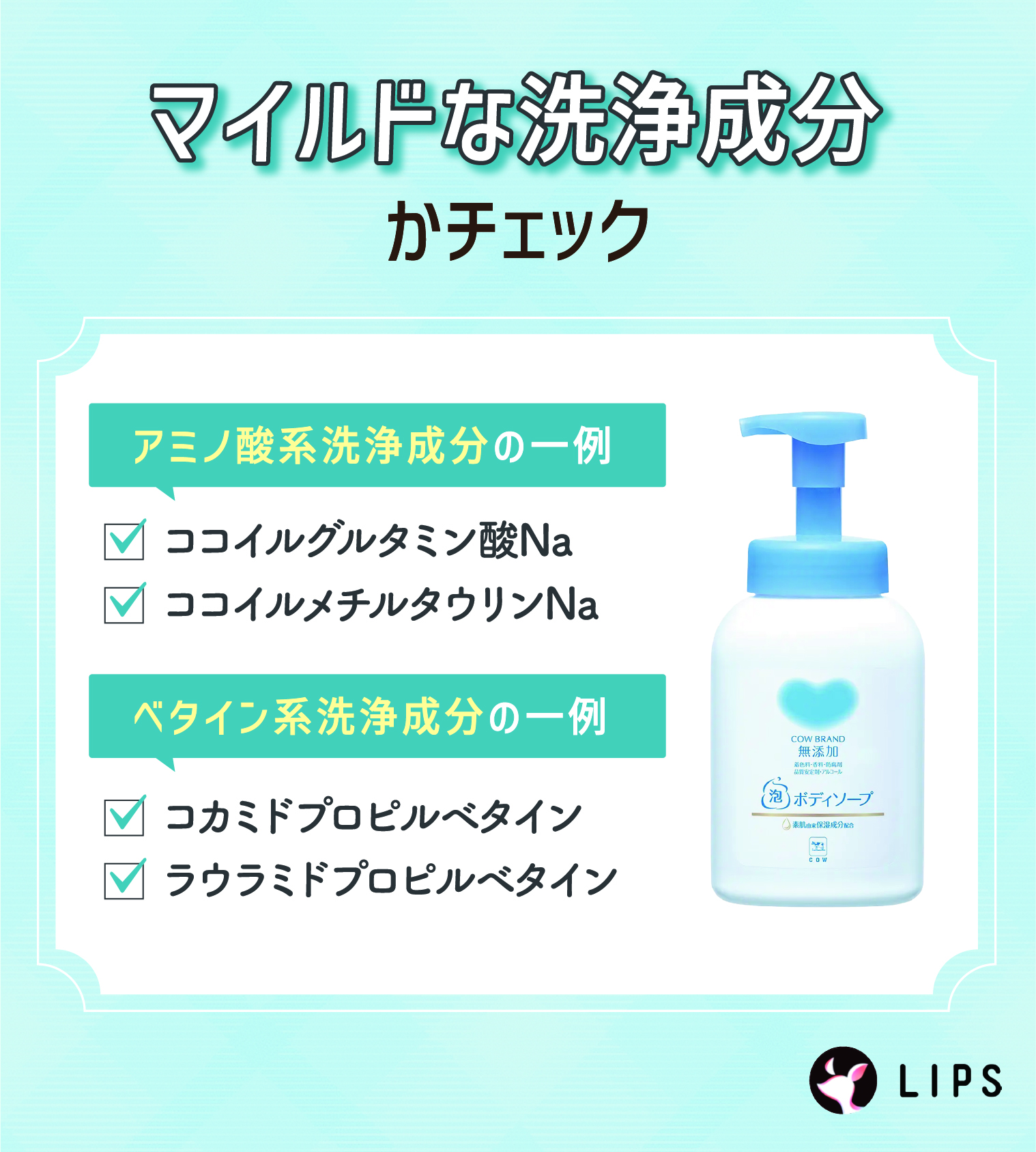 マイルドな洗浄成分かチェック。アミノ酸系洗浄成分の一例はココイルグルタミン酸Na・ココイルメチルタウリンNa。ベタイン系洗浄成分の一例はコカミドプロピルベタイン・ラウラミドプロピルベタイン。