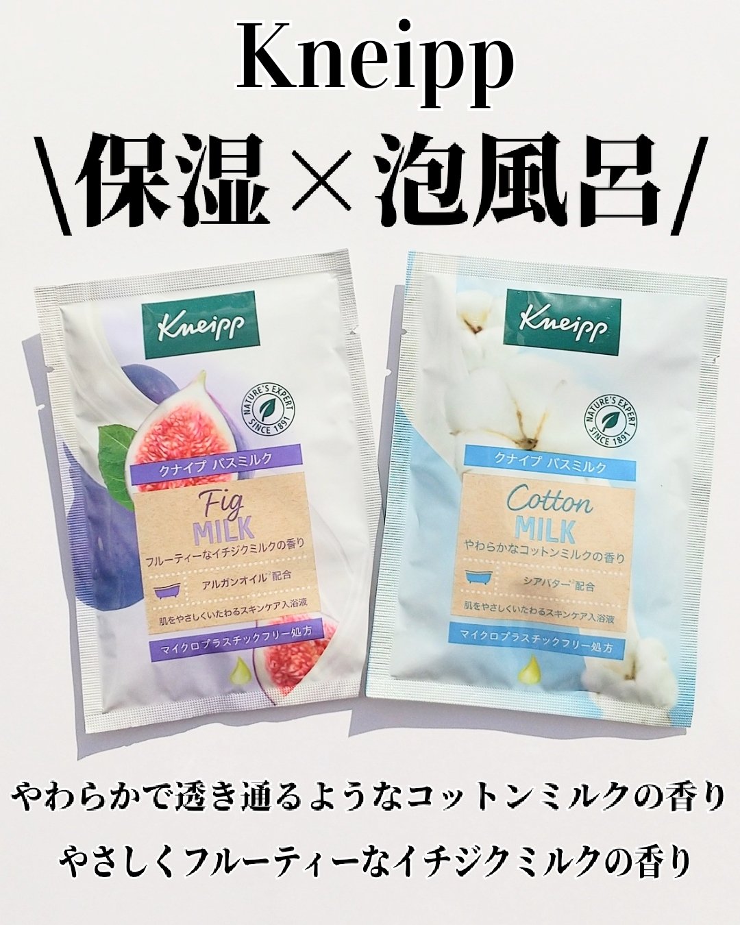 クナイプバスミルク
・やわらかで透き通るようなコットンミルク
・やさしくフルーティーなイチジクミルクの香り

@kneipp_japan

お湯に浸かるだけで全身の保湿ができるスキンケア発想の液体入浴剤。天然植物オイル（シアバター）がカサつ