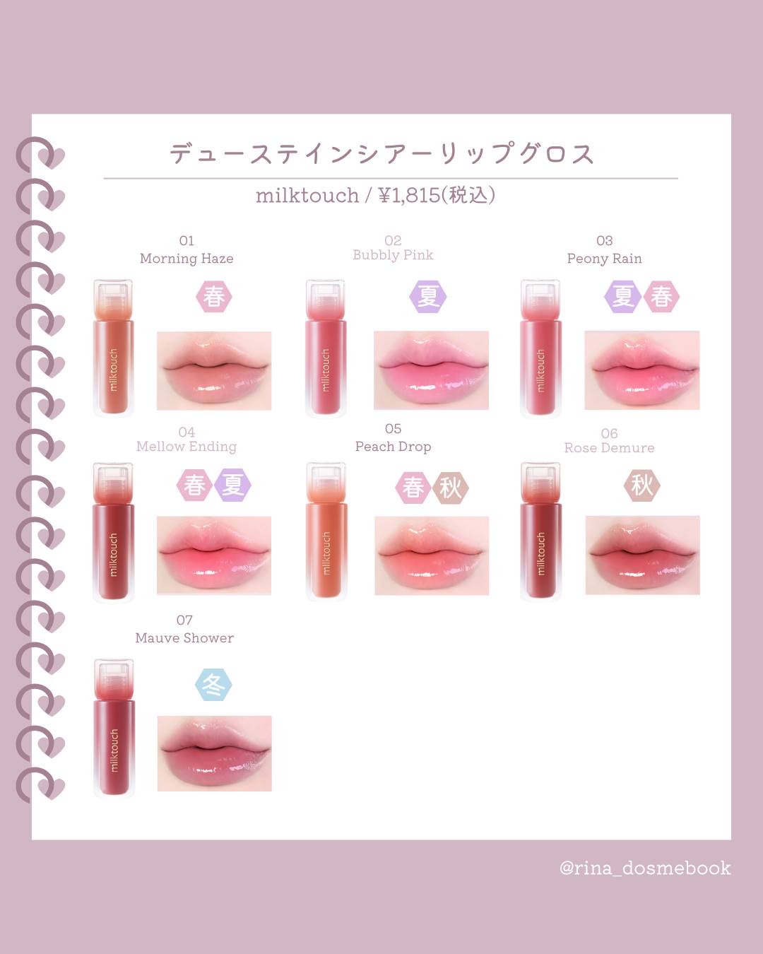 milktouch
デューステインシアーリップグロス
¥1,815(税込)

＊花びらの上を、ぷるんと弾む雨雫のようなツヤ
＊しっかり潤むのにべたつかない、グロス嫌いが作った処方
＊雨の雫をまとった花びらを思わせる、7色の曖昧カラー

✩ 