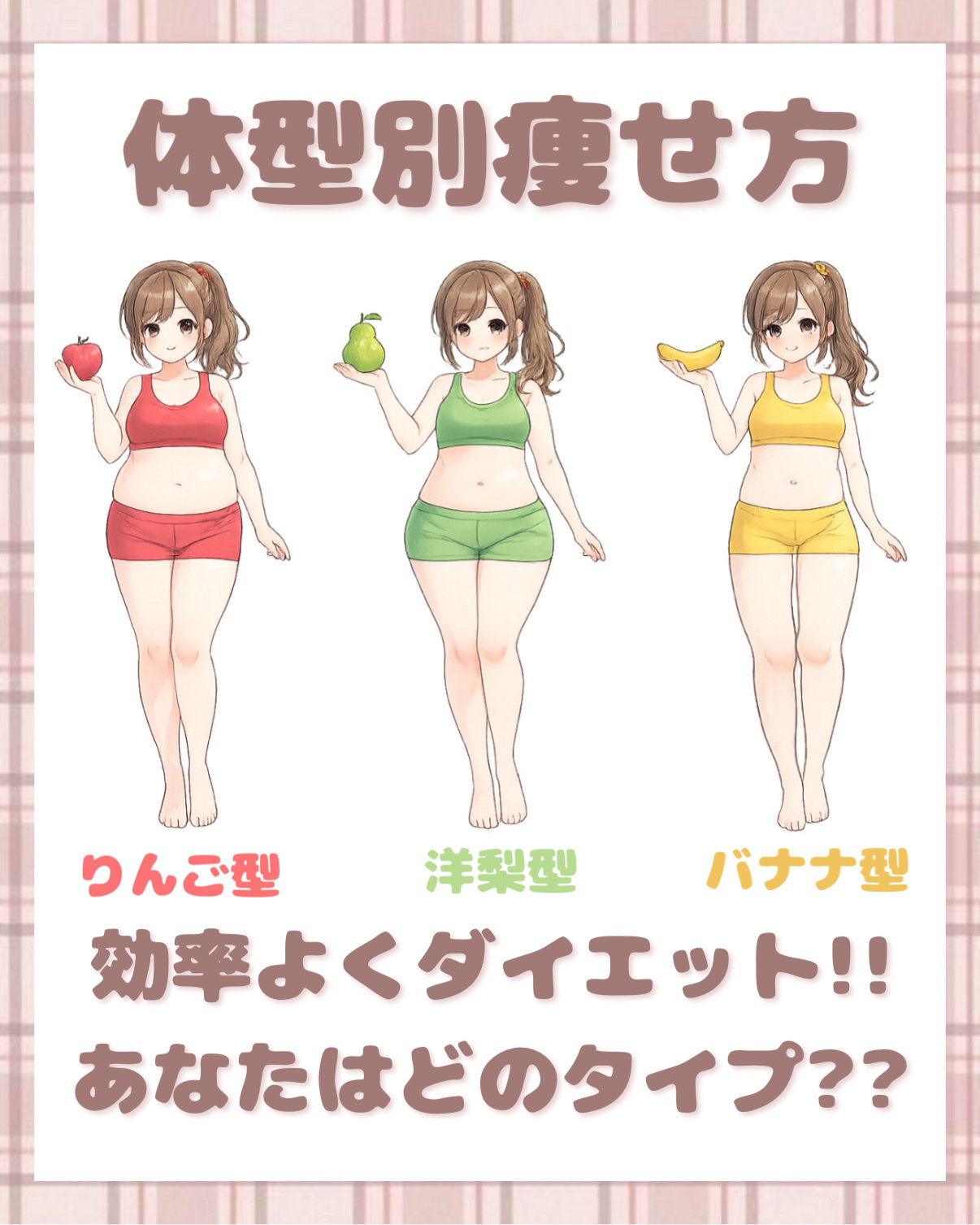 𓊆ྀི  体型別痩せ方  𓊇ྀི



あなたはりんご型？洋梨型？バナナ型？



🍎りんご型
上半身ぽっちゃりタイプ
上半身・お腹に脂肪がつきやすい

・内臓脂肪がつきやすい
・体重増加が見た目にすぐ出やすい


🍐洋梨型
下半身