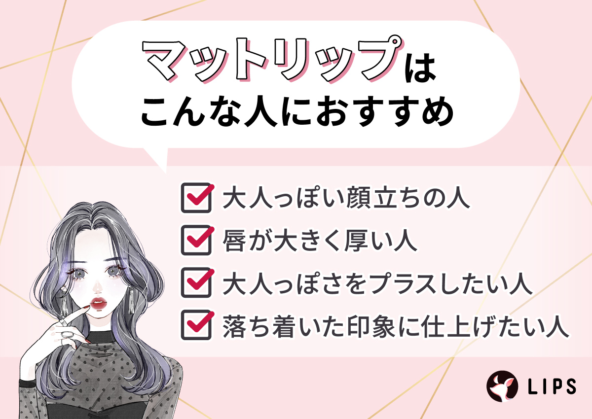 マットリップは大人っぽい顔立ちの人・唇が大きく厚い人。・大人っぽさをプラスしたい人・落ち着いた印象に仕上げたい人におすすめ。