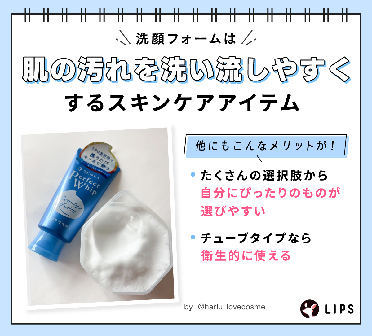 洗顔フォームは肌の汚れを洗い流しやすくするスキンケアアイテム。他にも、たくさんの選択肢から自分にぴったりのものが選びやすい、チューブタイプなら衛生的に使えるといったメリットが。