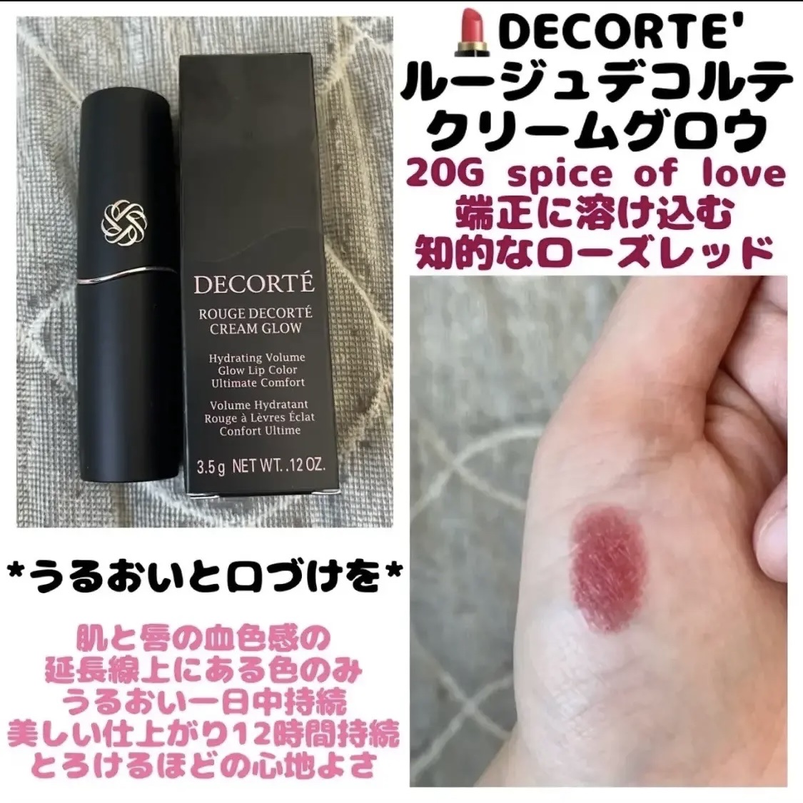 💄DECORTÉ デコルテ
　  ルージュデコルテ クリームグロウ
  　＊20G spice of love


* うるおいと、口づけを *

肌と唇の血色感の
延長線上にある色のみ

うるおい一日中持続

美しい仕上がり12時間持続