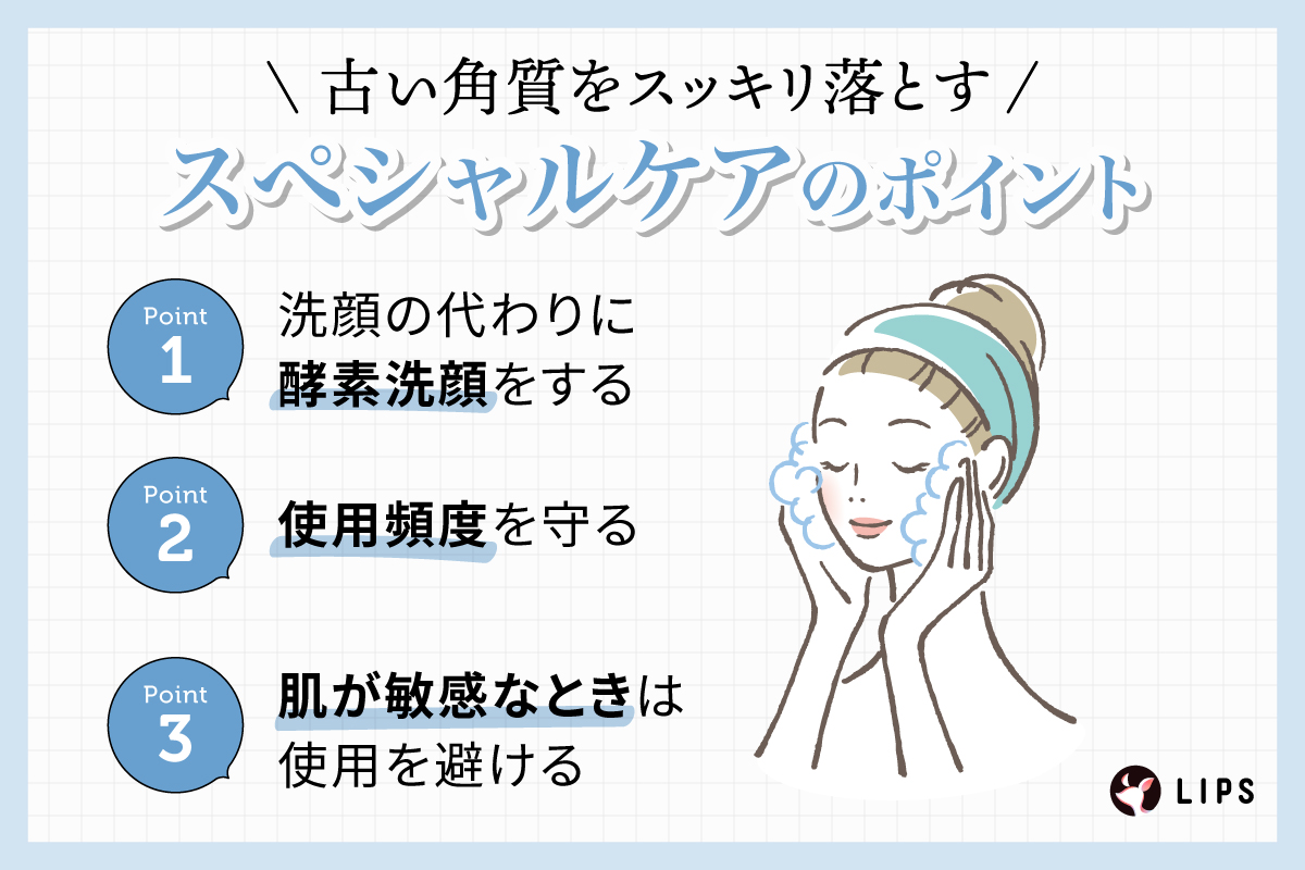 古い角質をスッキリ落とすスペシャルケアのポイント。洗顔の代わりに酵素洗顔をする。使用頻度を守る。肌が敏感なときは使用を避ける。