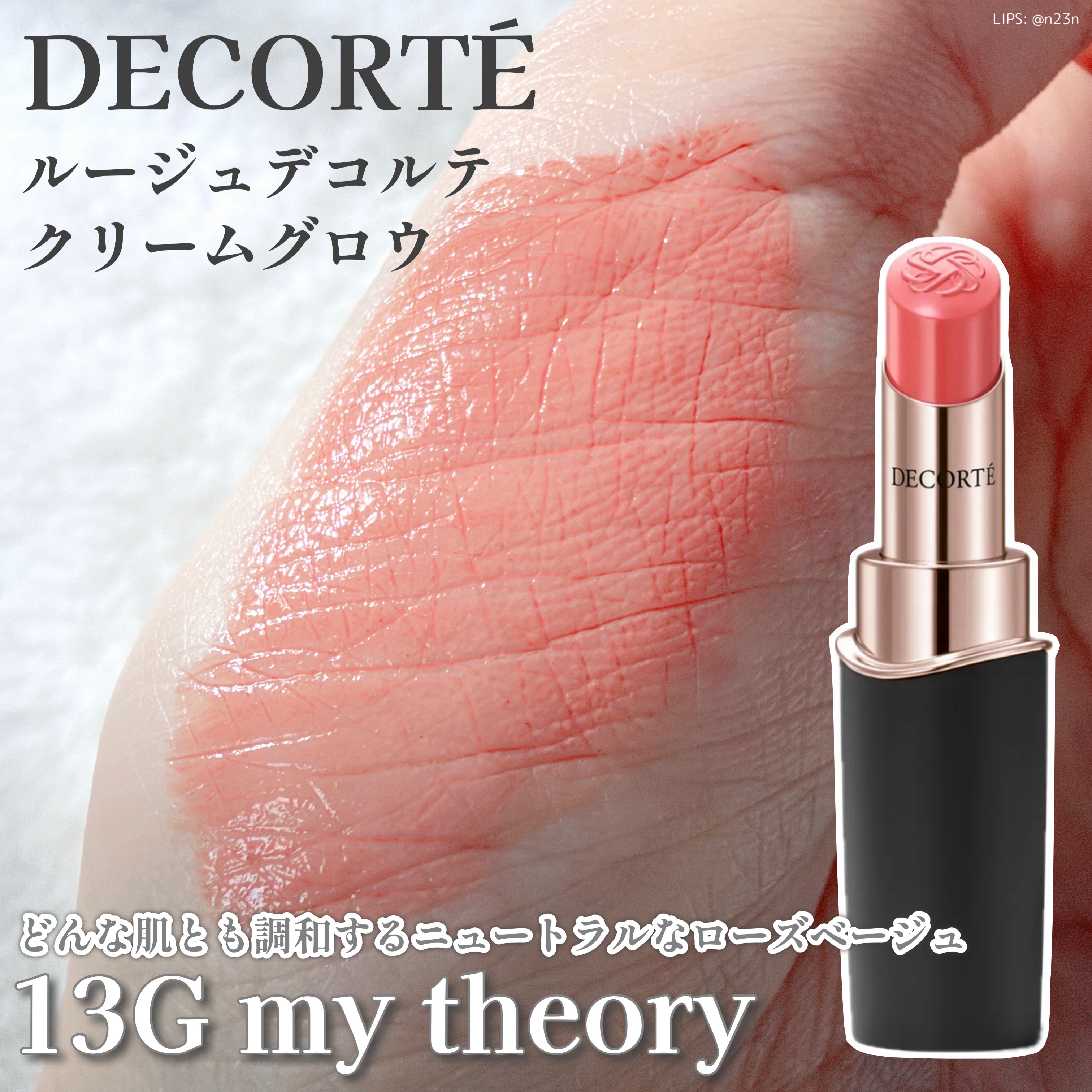 DECORTÉ
ルージュデコルテ　クリームグロウ

13G my theory
└どんな肌とも調和する
ニュートラルなローズベージュ

発売当初、すごく人気だったあのリップか〜となりました

クリームの名前の通りすごく滑らかで
塗り心地の良