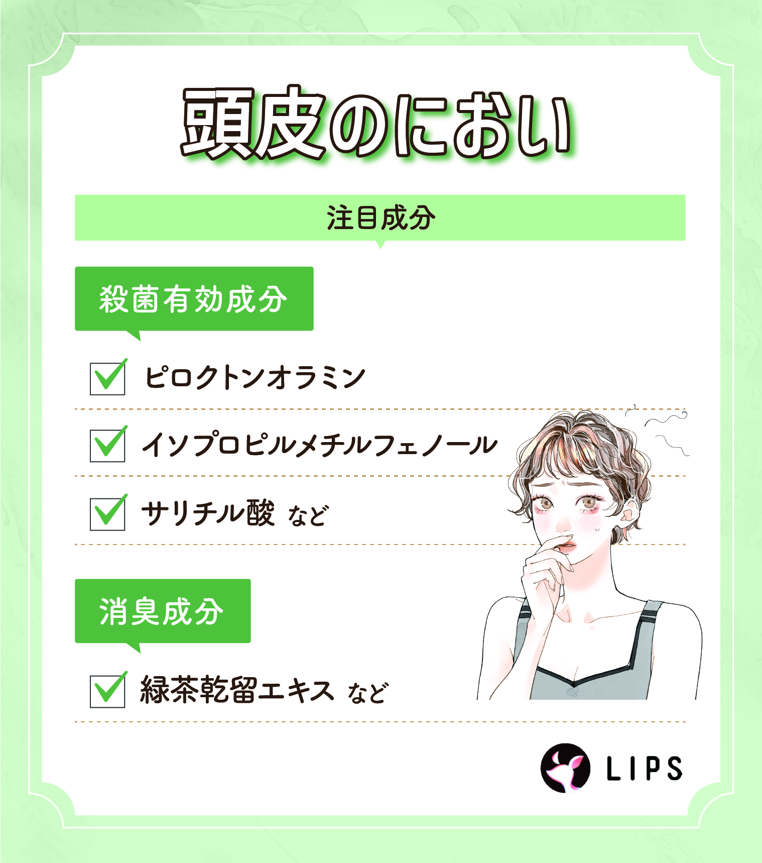 頭皮のにおい。注目成分はピロクトンオラミン・イソプロピルメチルフェノール・サリチル酸などの殺菌有効成分や緑茶乾留エキスなどの消臭成分がおすすめ。