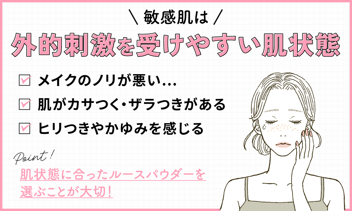 敏感肌は外的刺激を受けやすい肌状態。メイクのノリが悪く肌がカサつく・ザラつきやヒリつきやかゆみを感じます。肌状態に合ったルースパウダーを選ぶことが大切！