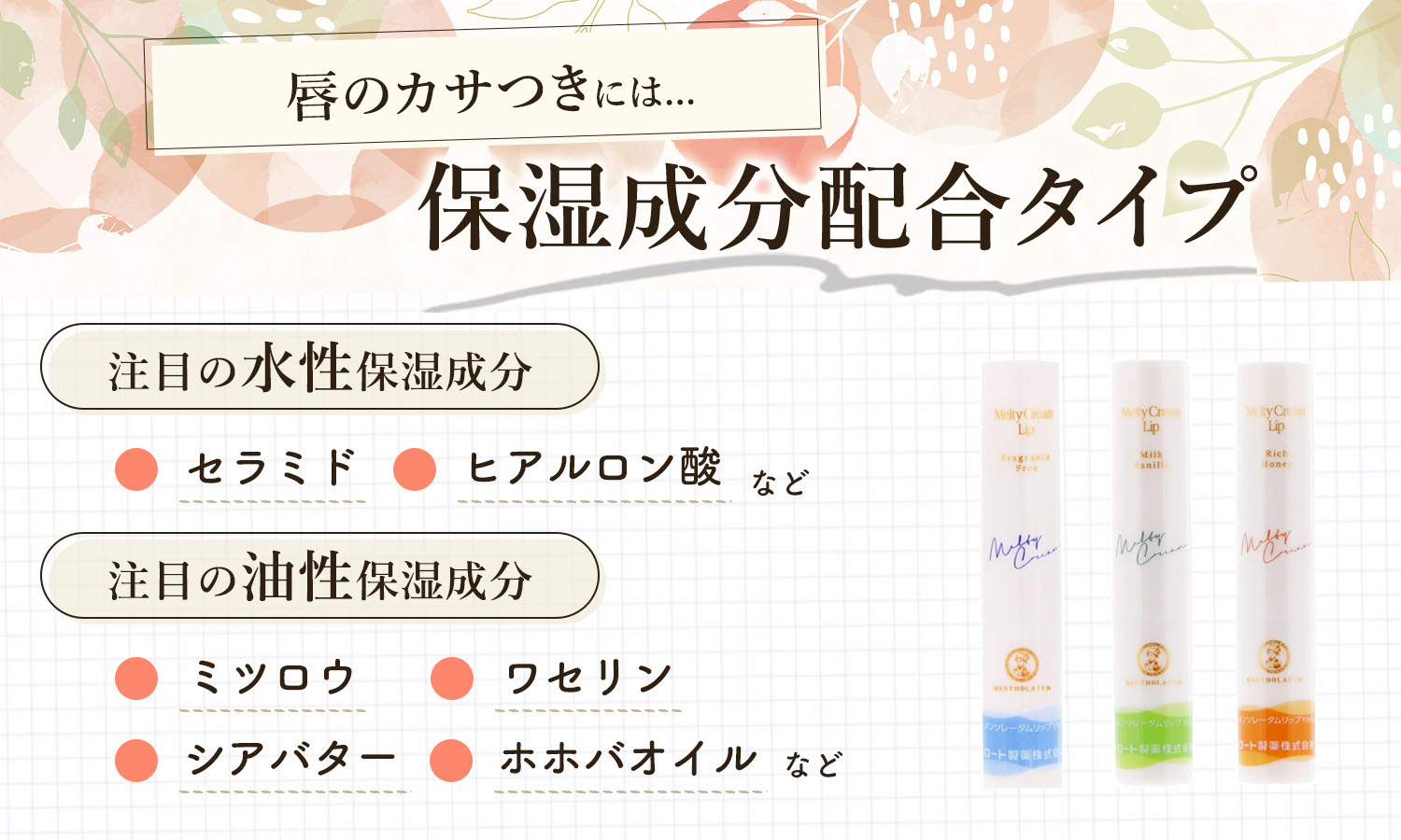 唇のカサつきには保湿成分配合タイプ。注目の水性保湿成分はセラミド・ヒアルロン酸など。注目の油性保湿成分はミツロウ・ワセリン・シアバター・ホホバオイルなど。