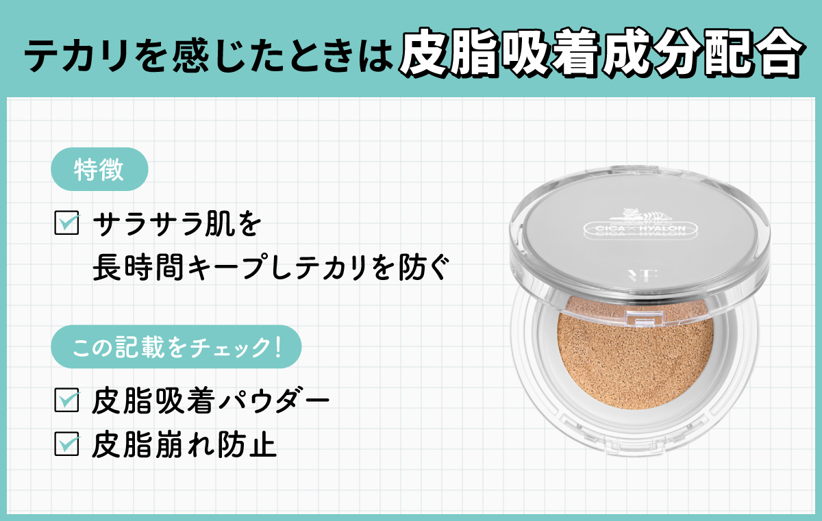 テカリを感じたときは皮脂吸着成分配合。サラサラ肌を長時間キープしテカリを防ぐのが特徴です。皮脂吸着パウダー・皮脂崩れ防止の記載をチェック！