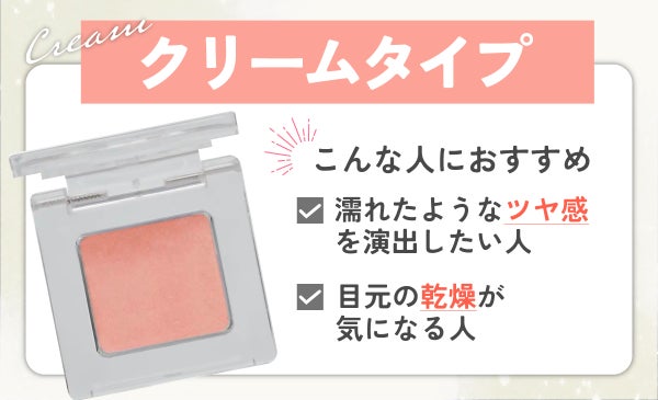 クリームタイプは、濡れたようなツヤ感を演出したい人、目元の乾燥が気になる人におすすめ。