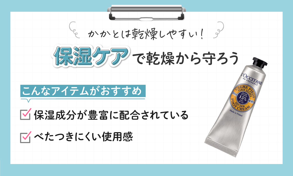 かかとは乾燥しやすいから保湿ケアで乾燥から守ろう。保湿成分が豊富に配合され、べたつきにくい使用感のアイテムがおすすめ。