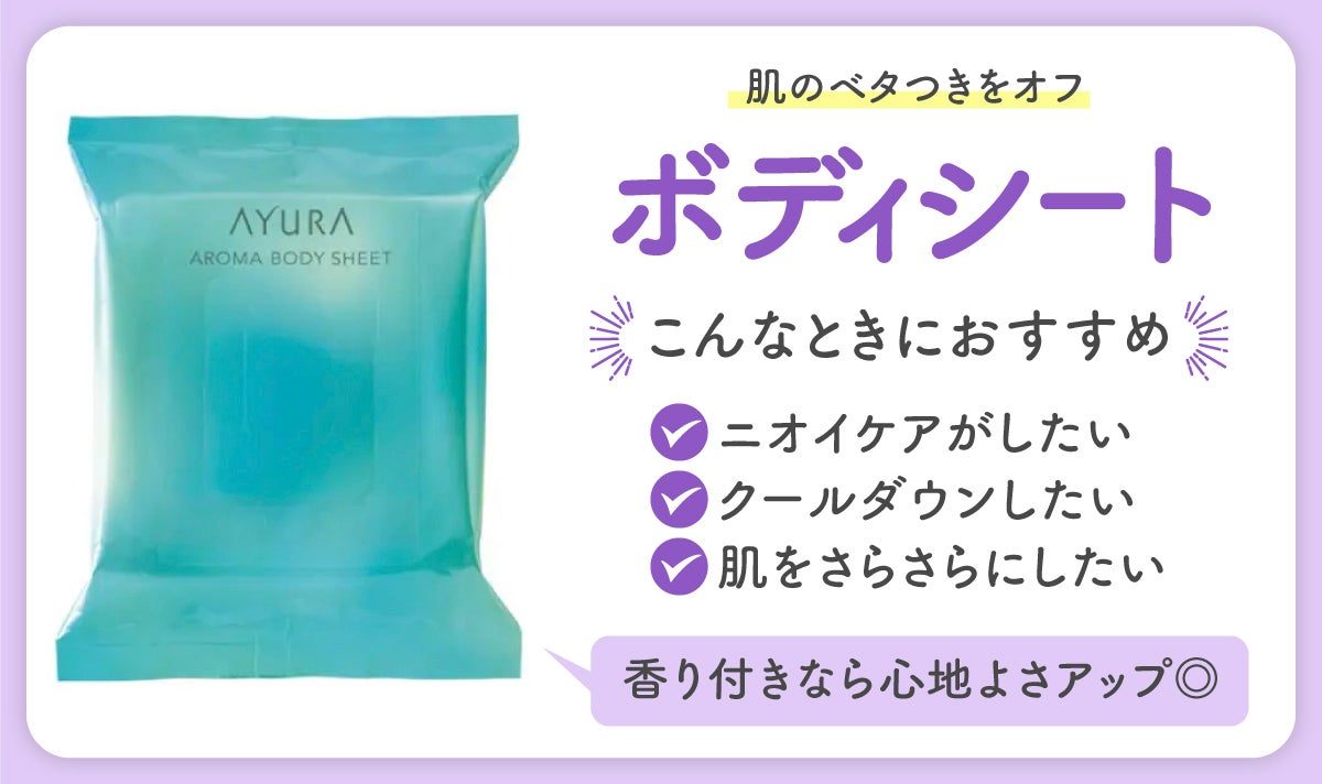ボディシートは肌のベタつきをオフ。ニオイケアがしたい・クールダウンしたい・肌をさらさらにしたいときにおすすめ。香り付きなら心地よさアップ◎