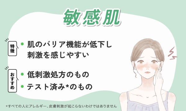 敏感肌は肌のバリア機能が低下し刺激を感じやすいのが特徴。低刺激処方のものやテスト済み*のものがおすすめ。*すべての人にアレルギー、皮膚刺激がおこらないわけではありません