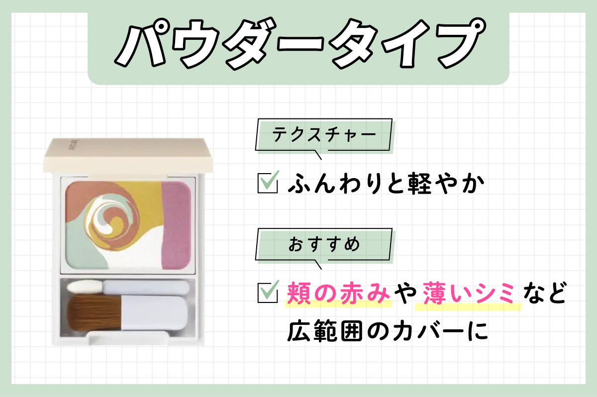 パウダータイプはふんわりと軽やかなテクスチャーで頬の赤みや薄いシミなど広範囲のカバーにおすすめです。