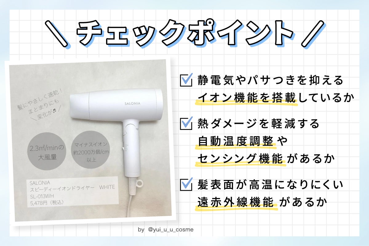 ドライヤーのチェックポイントは、静電気やパサつきを抑えるイオンを搭載しているか。熱ダメージを軽減する自動温度調整・センシング機能があるか。髪表面が高温になりにくい遠赤外線機能があるか。