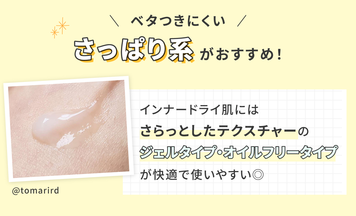 ベタつきにくいさっぱり系がおすすめ！インナードライ肌にはさらっとしたテクスチャーのジェルタイプ・オイルフリータイプが快適で使いやすい◎