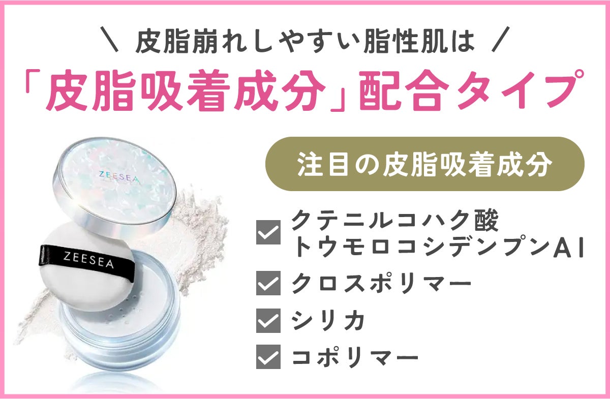 皮脂崩れしやすい脂性肌は「皮脂吸着成分」配合タイプ。注目の皮脂吸着成分は、クテニルコハク酸トウモロコシデンプンＡＩ、クロスポリマー、シリカ、コポリマーなど。