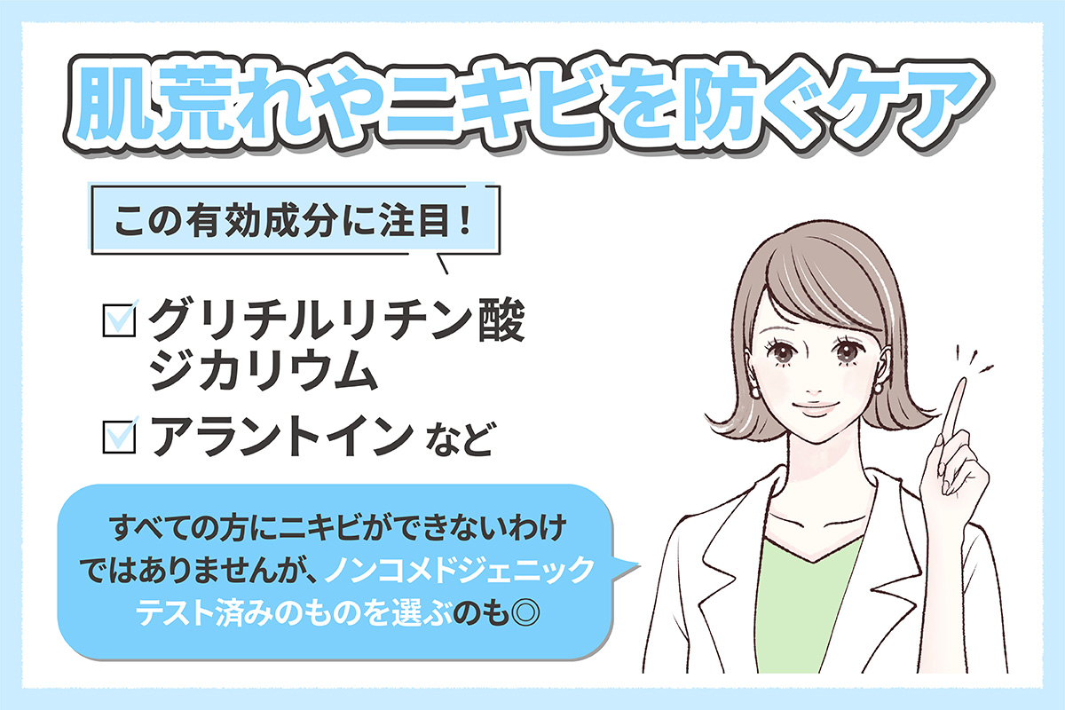 肌荒れやニキビを防ぐケアにおすすめの有効成分は、グリチルリチン酸ジカリウム・アラントインなど。すべての方にニキビができないわけではありませんが、ノンコメドジェニックテスト済みのものを選ぶのも◎