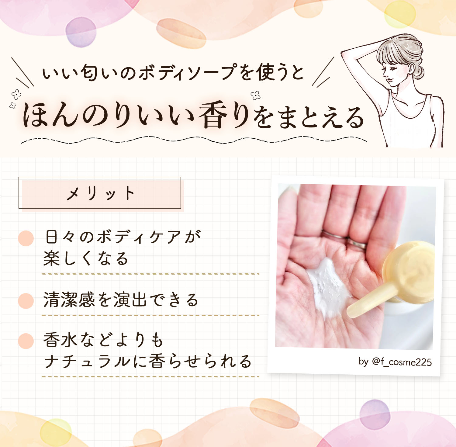 いい匂いのボディソープを使うほんのりいい香り をまとえる。日々のボディケアが 楽しくなる・清潔感を演出できる・香水などよりも ナチュラルに香らせられるのがメリット。