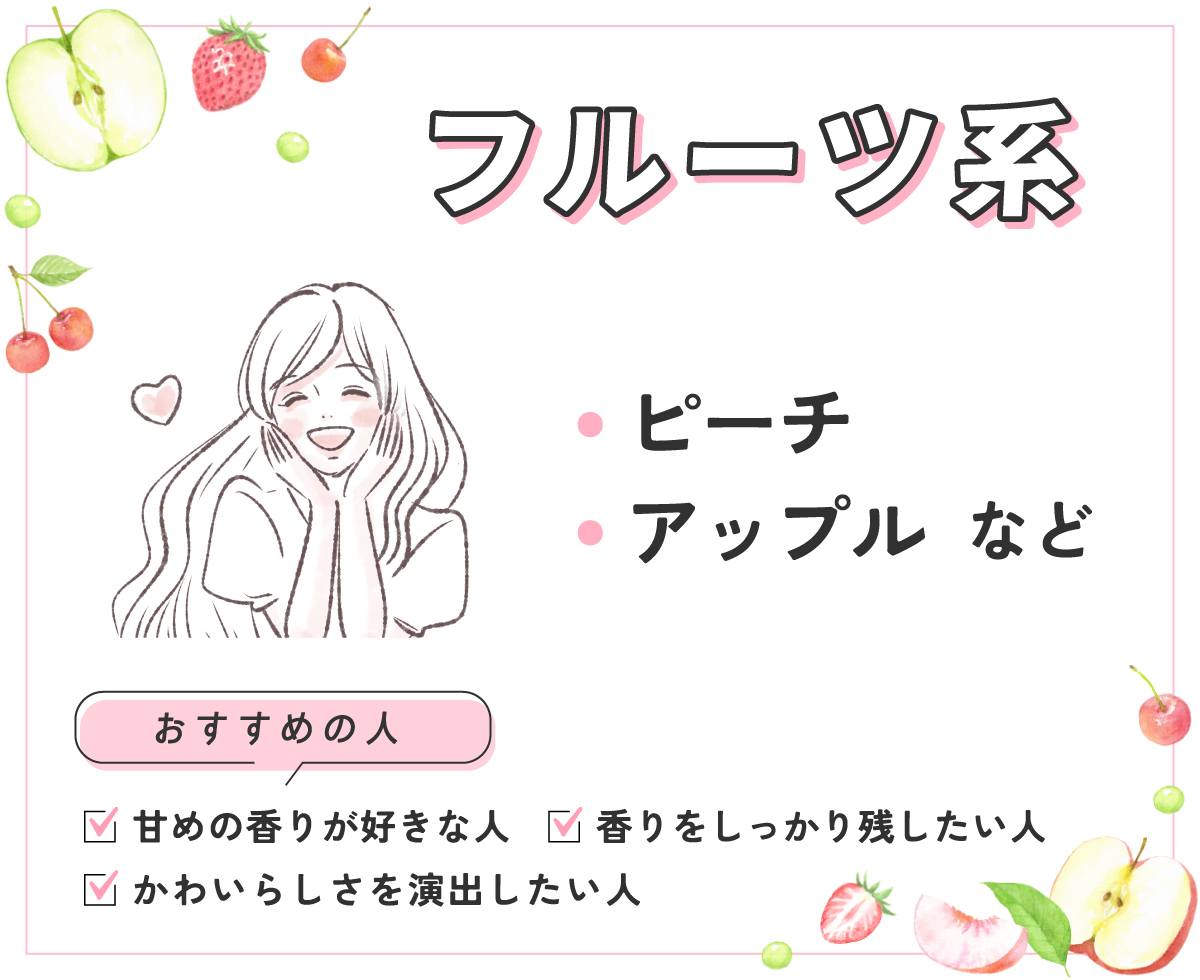 ピーチやアップルなどのフルーツ系は甘めの香りが好きな人・かわいらしさを演出したい人・香りをしっかり残したい人におすすめ。