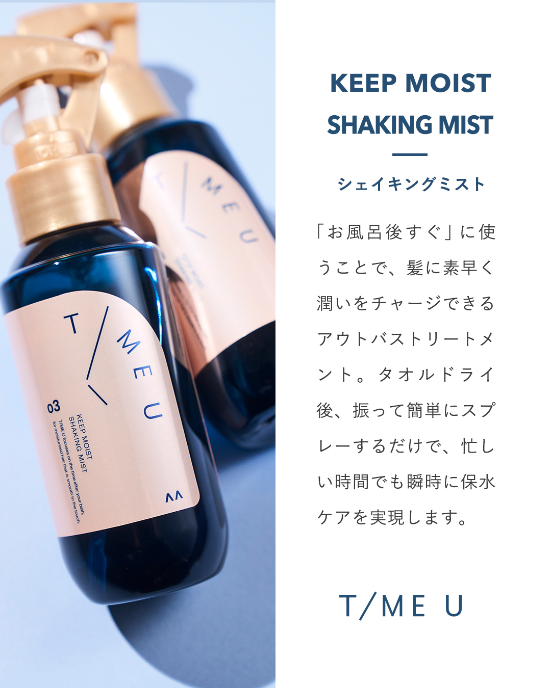 𝗞𝗘𝗘𝗣 𝗠𝗢𝗜𝗦𝗧 𝗦𝗛𝗔𝗞𝗜𝗡𝗚 𝗠𝗜𝗦𝗧

タイムユー キープモイスト
シェイキングミスト

✓ お風呂あがりに髪に潤いをチャージする、2層式のアウトバストリートメント。
✓ タオルドライ後、振