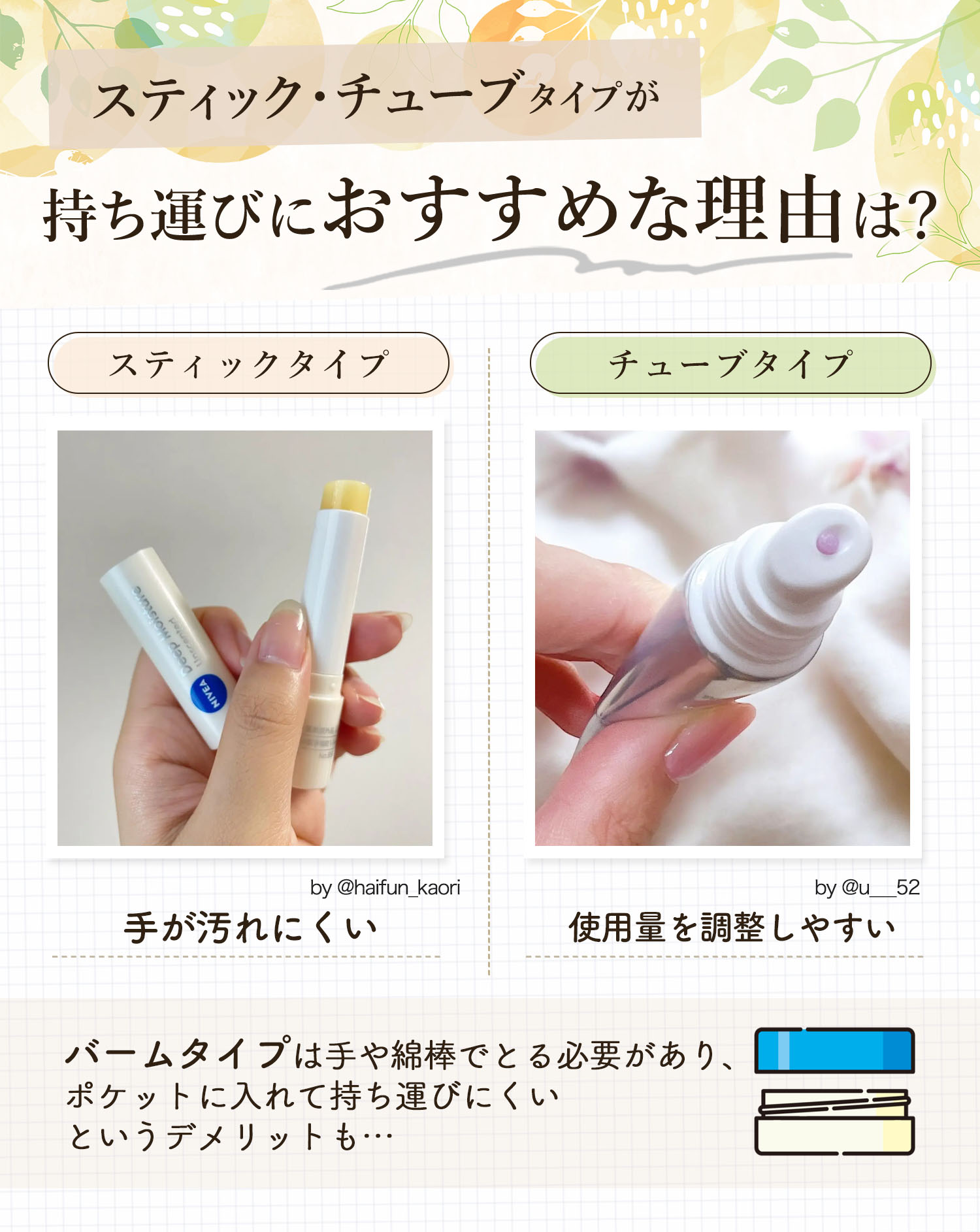 スティック・チューブタイプが持ち運びにおすすめな理由は？スティックタイプは手が汚れにくく、チューブタイプは使用量を調整しやすい。バームタイプは手や綿棒でとる必要があり、ポケットに入れて持ち運びにくいというデメリットも…。