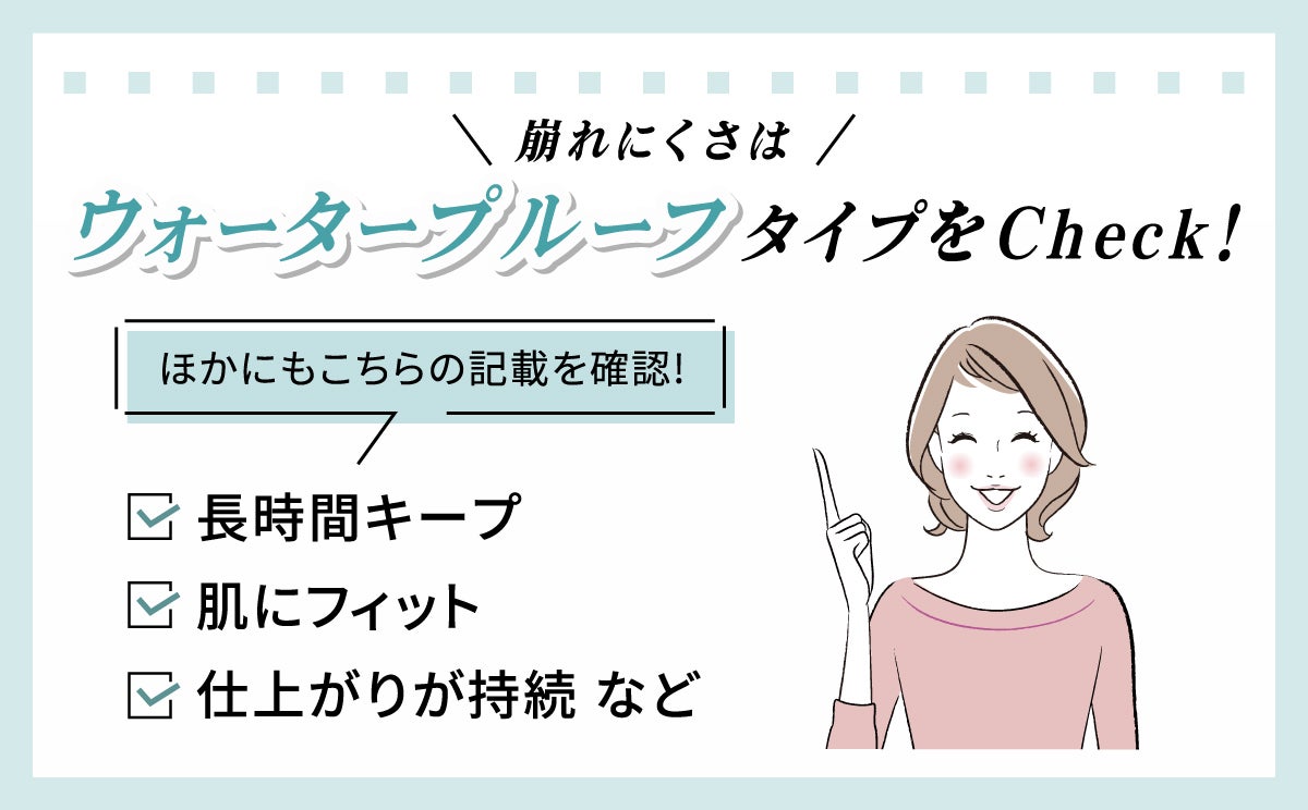 崩れにくさ重視ならウォータープルーフタイプをCheck！肌にフィットして仕上がりが長時間キープされます。