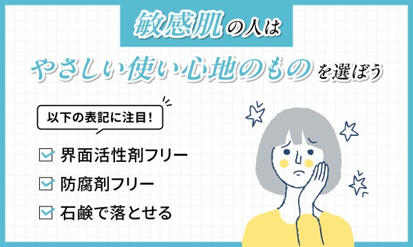 敏感肌の人はやさしい使い心地のものを選ぼう。界面活性剤フリー・防腐剤フリー・石鹸で落とせるなどの表記をチェック!