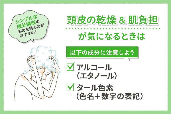 頭皮の乾燥&肌負担が気になるときは、アルコール(エタノール)やタール色素(色名+数字の表記)などの成分に注意しましょう。シンプルな成分構成のものを選ぶのがおすすめ!