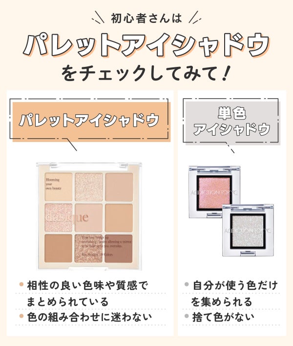 初心者さんはパレットアイシャドウをチェックしてみて!パレットアイシャドウは相性の良い色味や質感でまとめられていて色の組み合わせに迷わない。単色アイシャドウは自分が使う色だけを集められていて捨て色がない。