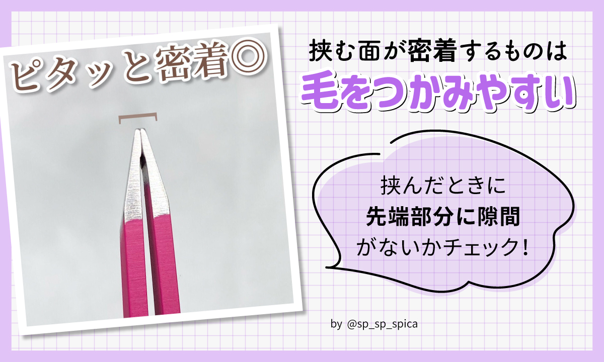 挟む面が密着するものは毛をつかみやすい。挟んだときに先端部分に隙間がないかチェック！