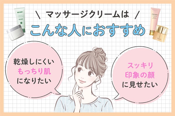 マッサージクリームは乾燥しにくいもっちり肌になりたい人や、マッサージによってスッキリ印象の顔に見せたい人におすすめ。