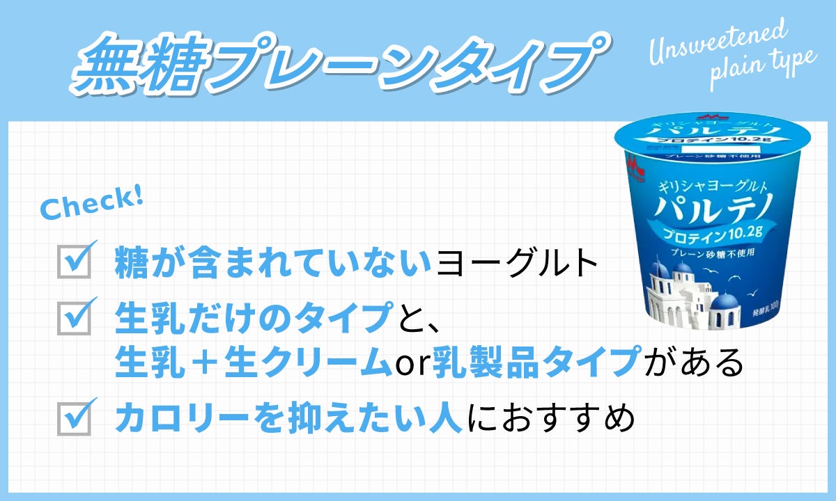 無糖プレーンタイプは糖が含まれていないヨーグルトで生乳だけのタイプと、生乳+生クリームor乳製品タイプがある。カロリーを抑えたい人におすすめ。