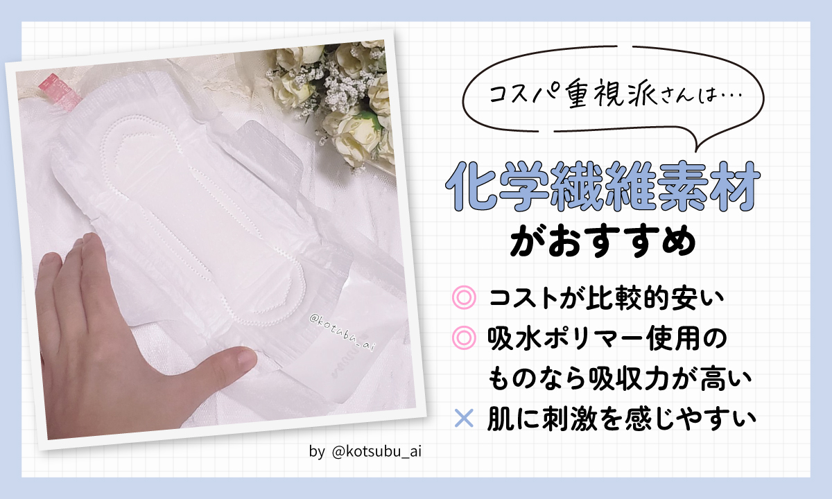 コスパ重視派さんは化学繊維素材がおすすめ。コストが比較的安く、吸水ポリマー使用のものなら吸収力が高いのがメリット。デメリットは、肌に刺激を感じやすい。