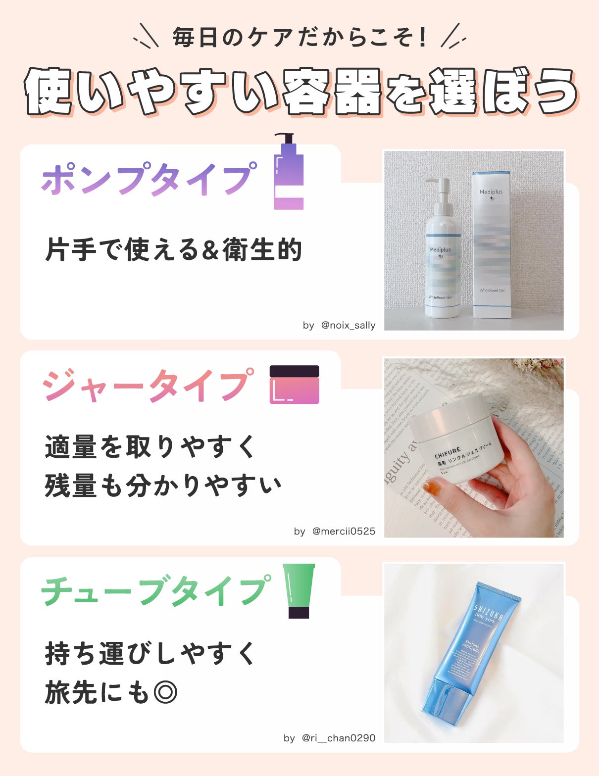 毎日のケアだからこそ!使いやすい容器を選ぼう。ポンプタイプは片手で使える&衛生的。ジャータイプは適量を取りやすく残量も分かりやすい。チューブタイプは持ち運びやしやすく旅先にも◎
