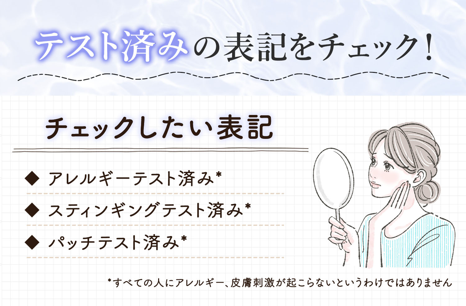 テスト済みの表記をチェック！チェックしたい表記はアレルギーテスト済み*・スティンギングテスト済み*・パッチテスト済み*です。*すべての人にアレルギー、皮膚刺激が起こらないというわけではありません