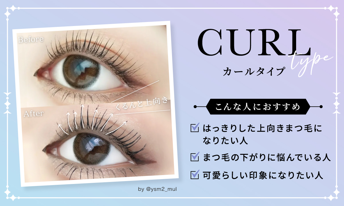 はっきりした上向きまつ毛になりたい人・まつ毛の下がりに悩んでいる人・可愛らしい印象になりたい人はカールタイプがおすすめ。