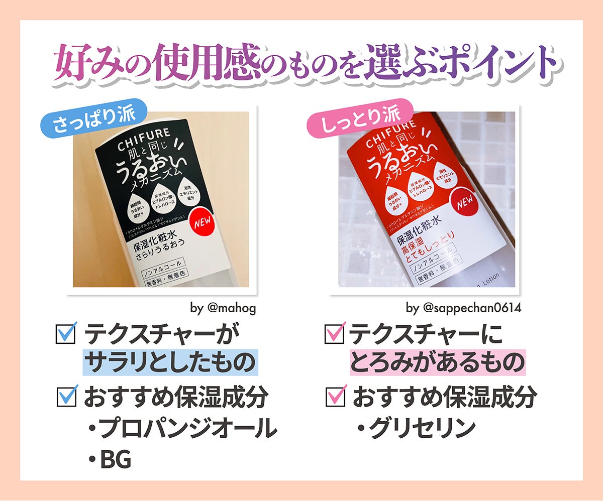 好みの使用感のものを選ぶポイント。さっぱり派はテクスチャーがサラリとしたもの。おすすめ保湿成分はプロパンジオール・BGです。しっとり派はテクスチャーにとろみがあるもの。おすすめ保湿成分はグリセリンです。