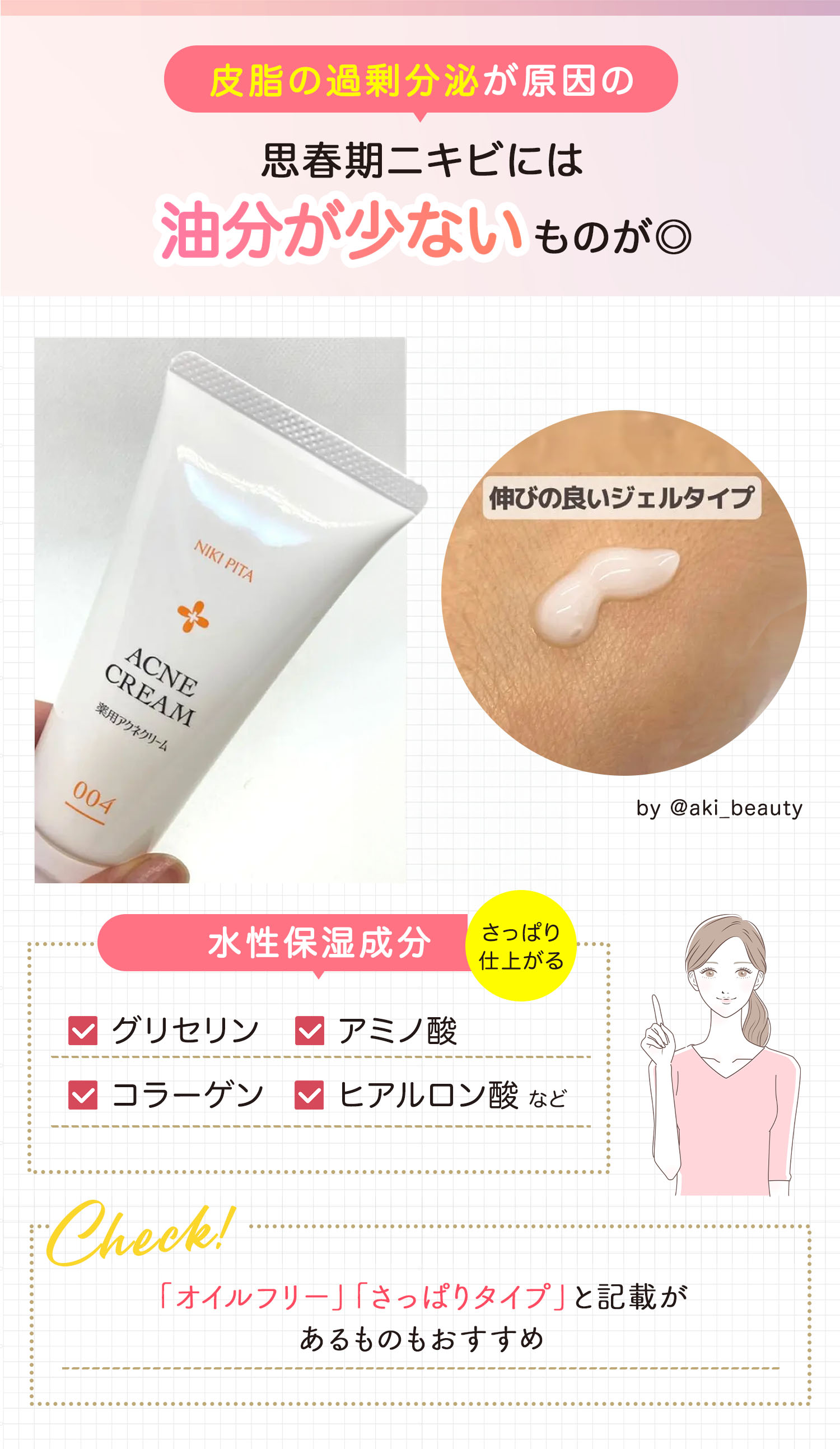 皮脂の過剰分泌が原因の思春期ニキビには油分が少ないものが良い。水性保湿成分はグリセリン・アミノ酸・コラーゲン・ヒアルロン酸などでさっぱり仕上がる。「オイルフリー」「さっぱりタイプ」と記載があるものもおすすめ。