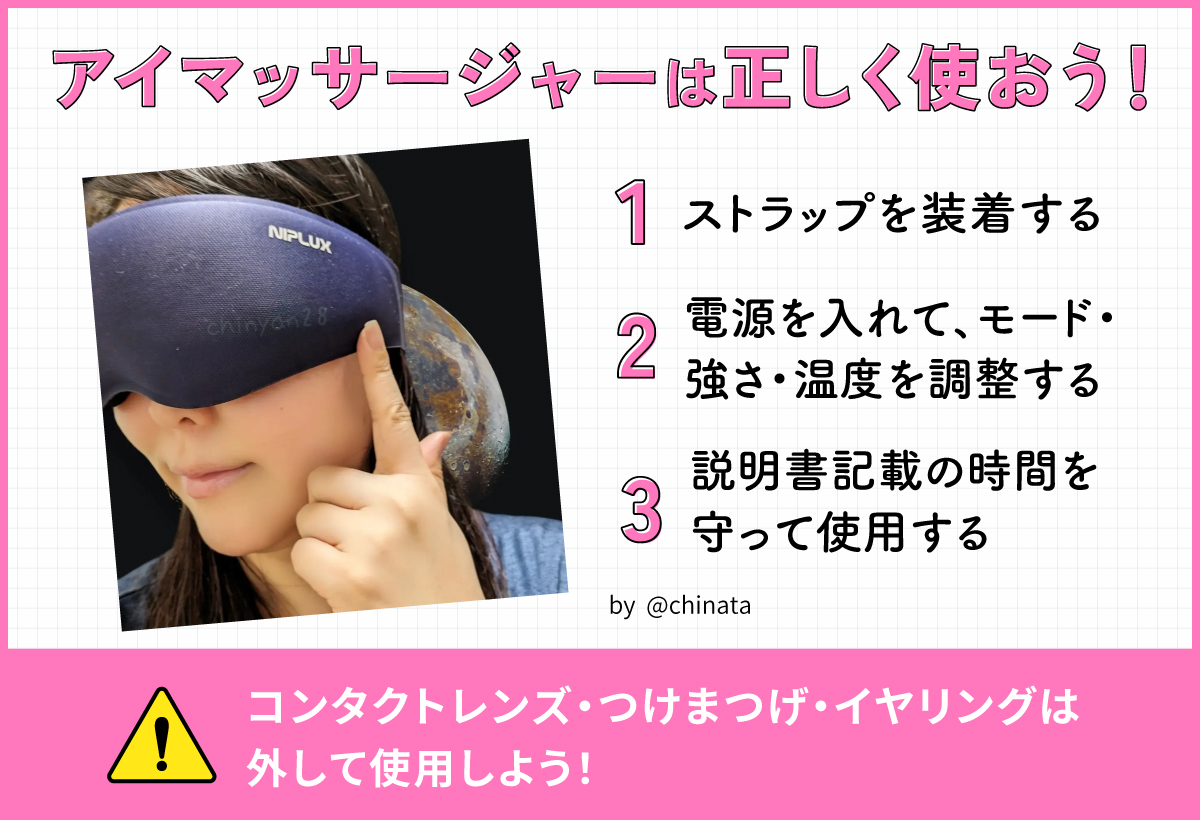 アイマッサージャーは正しく使おう！ストラップを装着する。電源を入れてモード・強さ・温度を調整し、説明書記載の時間を守って使用する。コンタクトレンズ・つけまつげ・イヤリングは外して使用しよう！