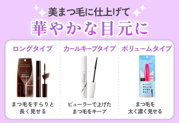 マスカラは美まつ毛に仕上げて華やかな目元に仕上がるアイテム。ロングタイプはまつ毛をすらりと長く見せる。カールキープタイプはビューラーで上げたまつ毛をキープ。ボリュームタイプはまつ毛を太く濃く見せる。