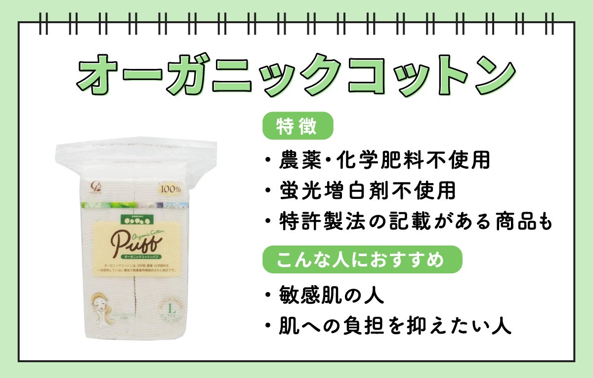 オーガニックコットンは、農薬・化学肥料や蛍光増白剤が不使用なのが特徴で、なかには特許製法の記載がある商品もあります。敏感肌の人や肌への負担を抑えたい人におすすめです。