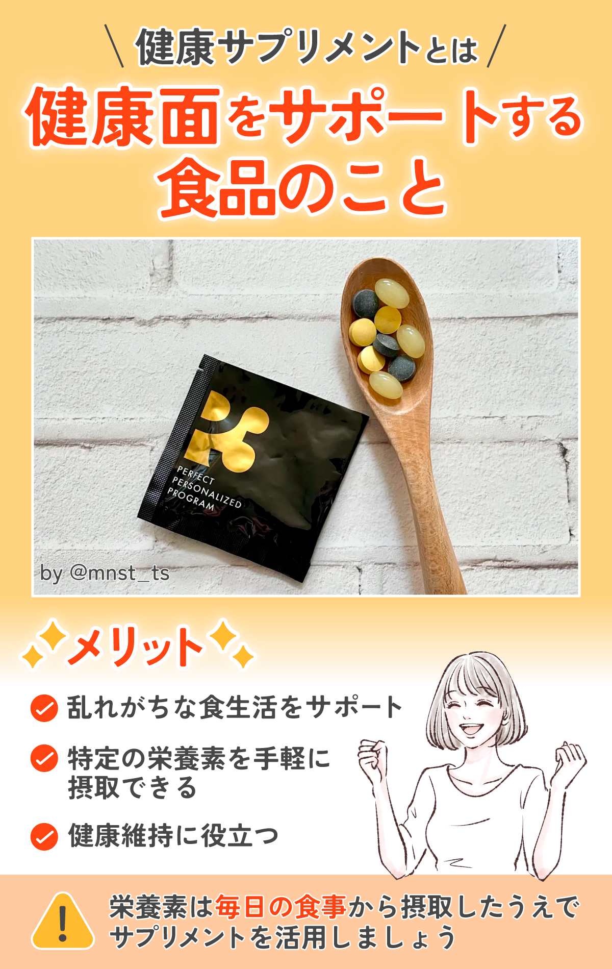 サプリメントとは健康面をサポートする食品のことです。特定の栄養素を手軽に摂取できたり、乱れがちな食生活をサポートし健康維持に役立ったりします。栄養素は毎日の食事から摂取したうえでサプリメントを活用しましょう。