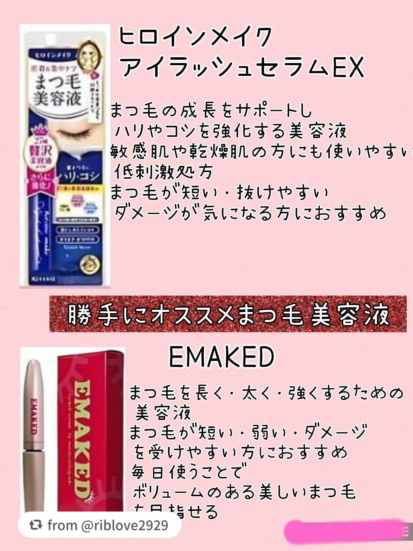 【riblove2929さんから引用】

“勝手にオススメまつ毛美容液
🩷
・ヒロインメイク　アイラッシュセラムEX
・EMAKED　
・スカルプD アイラッシュセラム プレミアム
🩷🩷
・Yunth　アイラッシュセラムEX 
・マジ