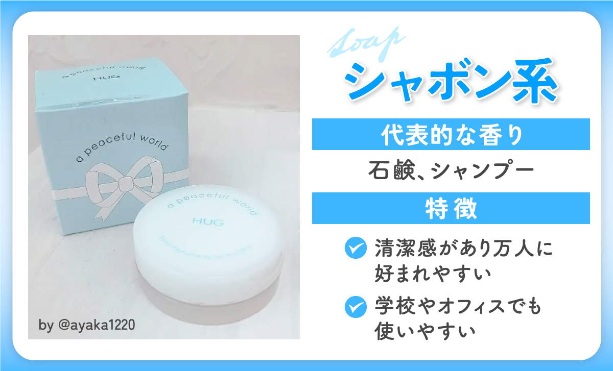 シャボン系の代表的な香りは石鹸、シャンプー。特徴は清潔感があり万人に好まれやすく、学校やオフィスでも使いやすい。