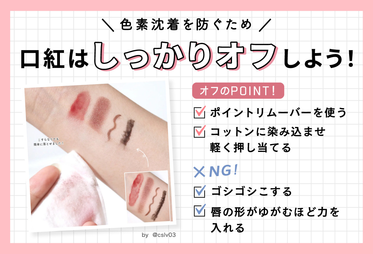 色素沈着を防ぐために口紅はしっかりオフしよう！ポイントリムーバーをコットンに染み込ませて軽く押し当てるようにして落とします。ゴシゴシこすったり唇の形がゆがむほど力を入れるのは刺激になるためやめましょう。
