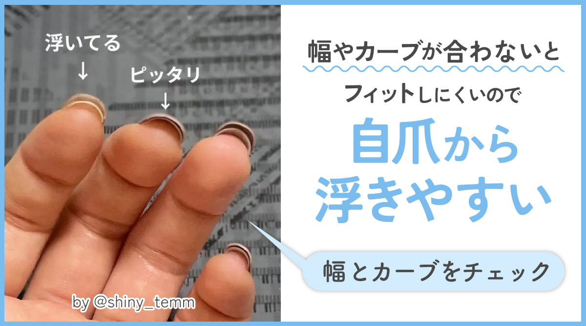 幅やカーブが合わないとフィットしにくいので自爪から浮きやすい。幅とカーブをチェックしましょう。