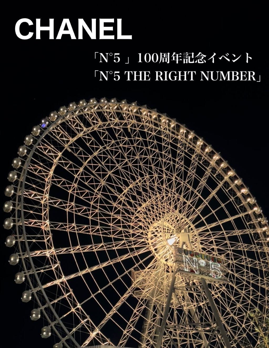 ⚠︎ネタバレあり！

シャネルの大人気フレグランス「N°5」の100周年を
記念したイベント「N°5 THE RIGHT NUMBER」が
大阪EXPOCITYにある、高さ日本一の観覧車内で開催中です。

2021年10月22日（金）〜31